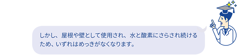 しかし、屋根や壁として使用され、水と酸素にさらされ続けるため、いずれはめっきがなくなります。