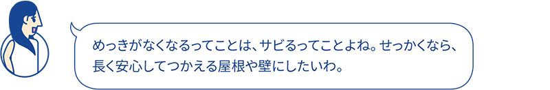 めっきがなくなるってことは、サビるってことよね。せっかくなら、長く安心してつかえる屋根や壁にしたいわ。